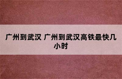 广州到武汉 广州到武汉高铁最快几小时